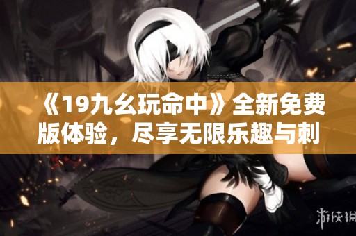 《19九幺玩命中》全新免费版体验，尽享无限乐趣与刺激！