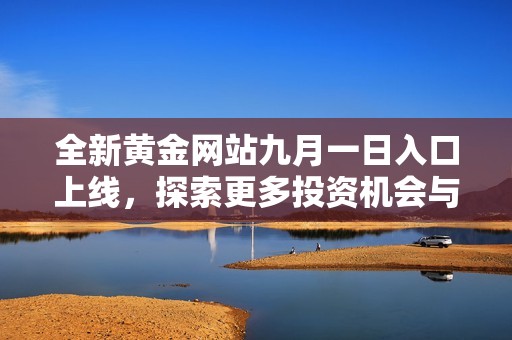 全新黄金网站九月一日入口上线，探索更多投资机会与精彩内容