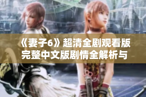 《妻子6》超清全剧观看版 完整中文版剧情全解析与推荐