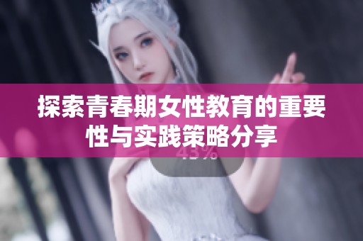 探索青春期女性教育的重要性与实践策略分享