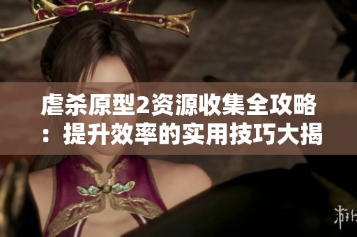 虐杀原型2资源收集全攻略：提升效率的实用技巧大揭秘