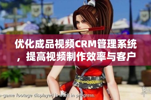 优化成品视频CRM管理系统，提高视频制作效率与客户体验