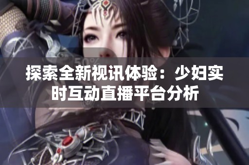 探索全新视讯体验：少妇实时互动直播平台分析
