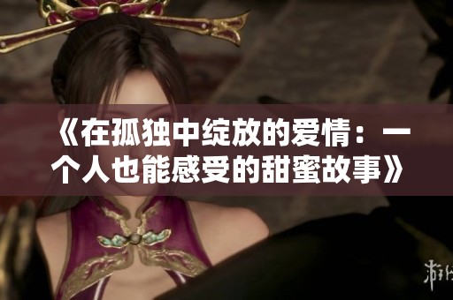 《在孤独中绽放的爱情：一个人也能感受的甜蜜故事》