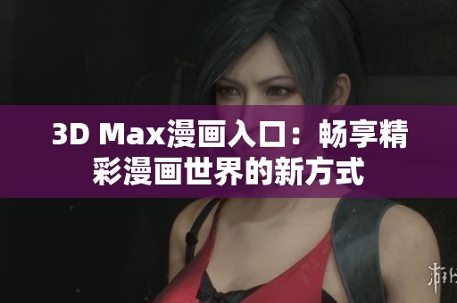 3D Max漫画入口：畅享精彩漫画世界的新方式