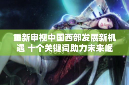 重新审视中国西部发展新机遇 十个关键词助力未来崛起