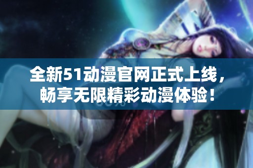 全新51动漫官网正式上线，畅享无限精彩动漫体验！