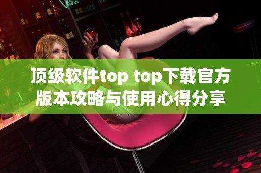 顶级软件top top下载官方版本攻略与使用心得分享