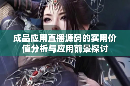 成品应用直播源码的实用价值分析与应用前景探讨