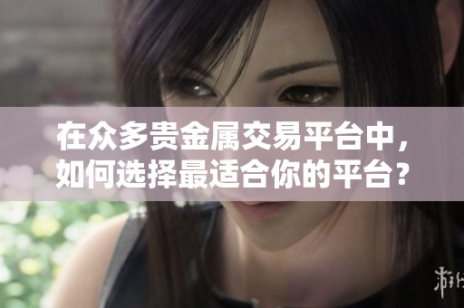 在众多贵金属交易平台中，如何选择最适合你的平台？