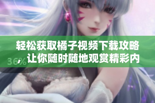 轻松获取橘子视频下载攻略，让你随时随地观赏精彩内容