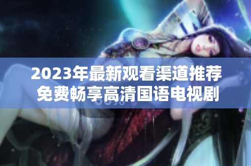 2023年最新观看渠道推荐 免费畅享高清国语电视剧