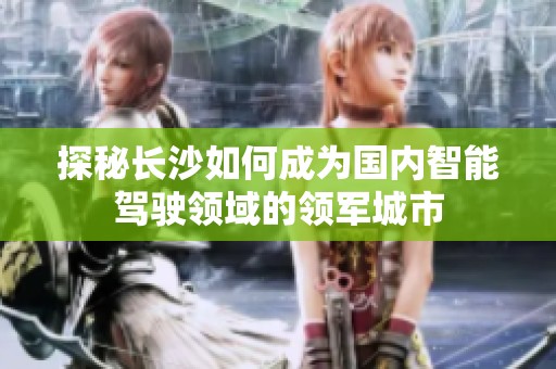 探秘长沙如何成为国内智能驾驶领域的领军城市