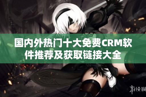 国内外热门十大免费CRM软件推荐及获取链接大全