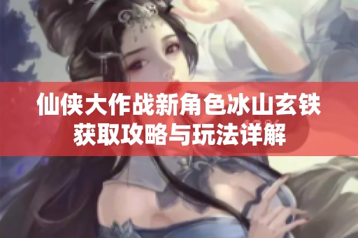 仙侠大作战新角色冰山玄铁获取攻略与玩法详解