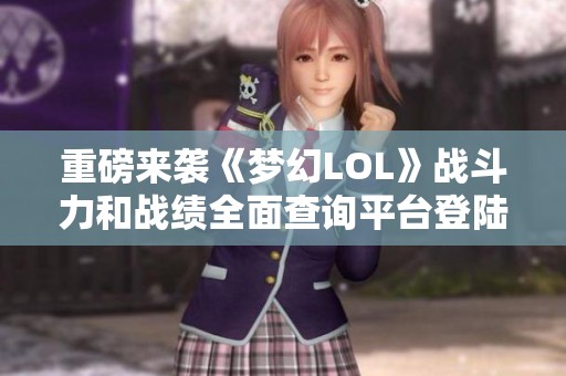 重磅来袭《梦幻LOL》战斗力和战绩全面查询平台登陆大众网