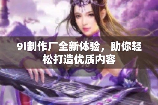9i制作厂全新体验，助你轻松打造优质内容