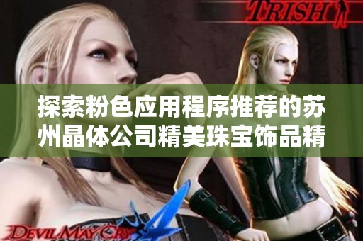 探索粉色应用程序推荐的苏州晶体公司精美珠宝饰品精彩合集
