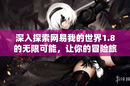 深入探索网易我的世界1.8的无限可能，让你的冒险旅程焕然一新