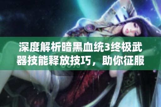 深度解析暗黑血统3终极武器技能释放技巧，助你征服黑暗世界