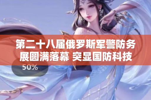 第二十八届俄罗斯军警防务展圆满落幕 突显国防科技新成就