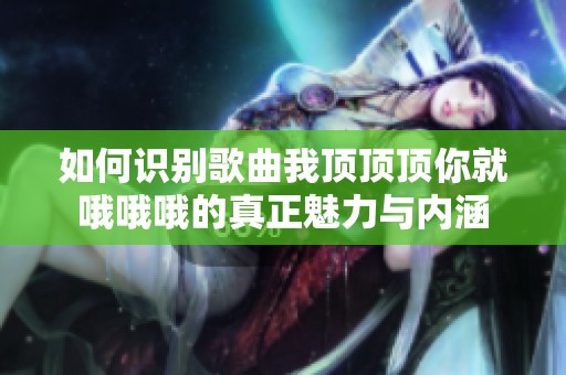 如何识别歌曲我顶顶顶你就哦哦哦的真正魅力与内涵