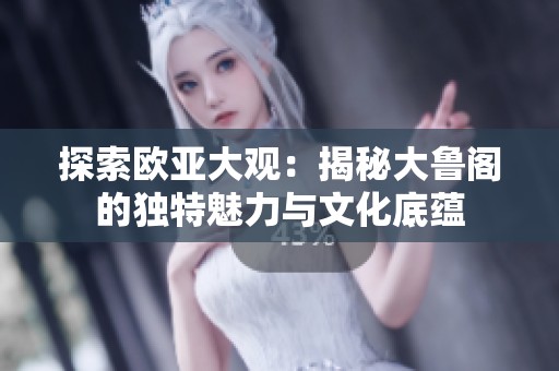 探索欧亚大观：揭秘大鲁阁的独特魅力与文化底蕴