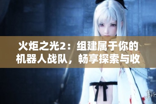 火炬之光2：组建属于你的机器人战队，畅享探索与收集的乐趣