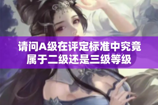 请问A级在评定标准中究竟属于二级还是三级等级