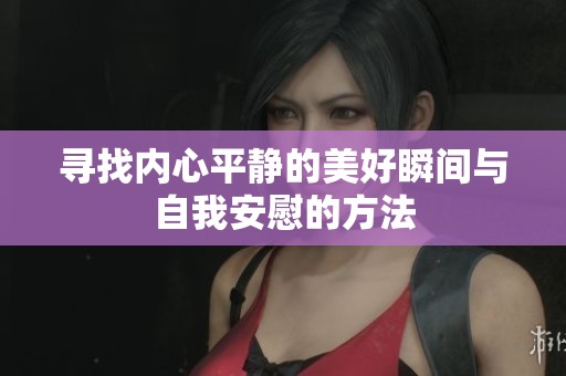寻找内心平静的美好瞬间与自我安慰的方法