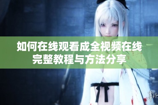如何在线观看成全视频在线完整教程与方法分享