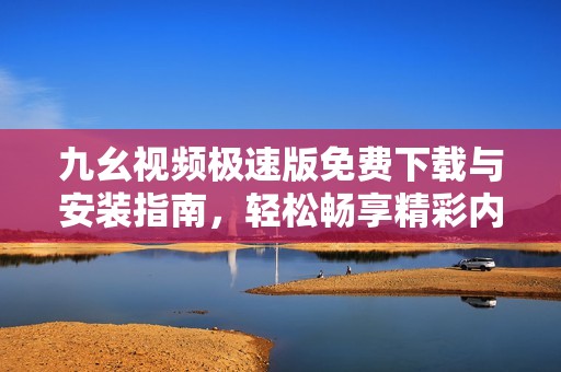 九幺视频极速版免费下载与安装指南，轻松畅享精彩内容