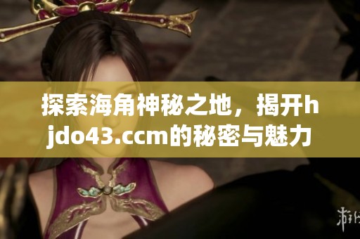 探索海角神秘之地，揭开hjdo43.ccm的秘密与魅力