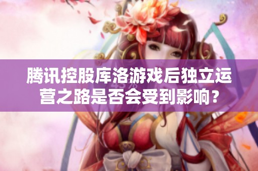 腾讯控股库洛游戏后独立运营之路是否会受到影响？