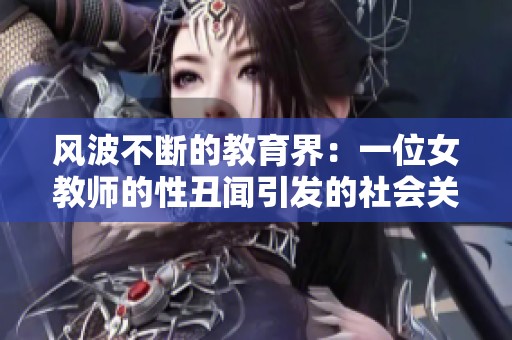 风波不断的教育界：一位女教师的性丑闻引发的社会关注与反思