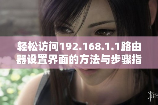 轻松访问192.168.1.1路由器设置界面的方法与步骤指导