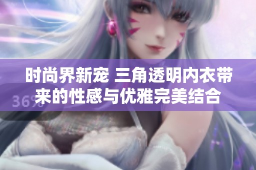 时尚界新宠 三角透明内衣带来的性感与优雅完美结合