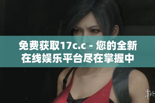 免费获取17c.c - 您的全新在线娱乐平台尽在掌握中