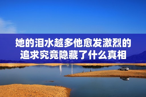 她的泪水越多他愈发激烈的追求究竟隐藏了什么真相