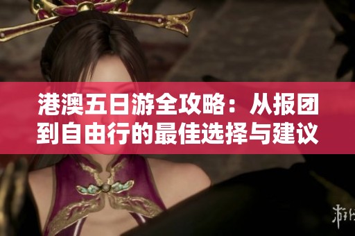 港澳五日游全攻略：从报团到自由行的最佳选择与建议