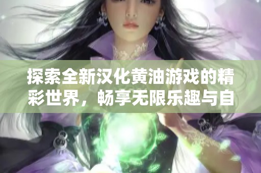 探索全新汉化黄油游戏的精彩世界，畅享无限乐趣与自由选择