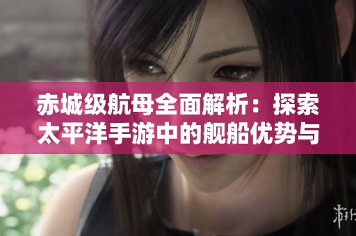 赤城级航母全面解析：探索太平洋手游中的舰船优势与特点