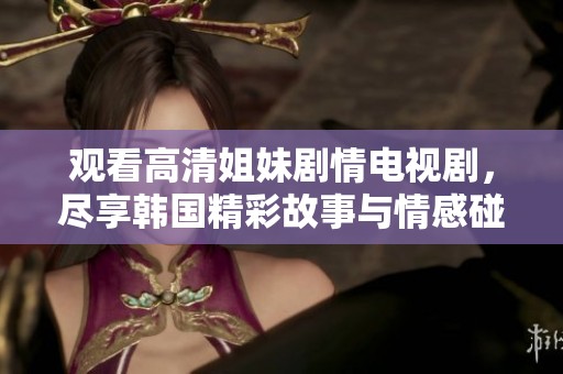 观看高清姐妹剧情电视剧，尽享韩国精彩故事与情感碰撞