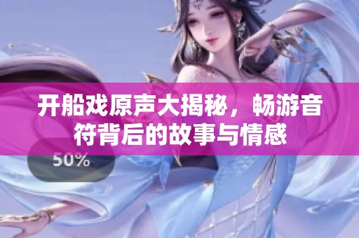 开船戏原声大揭秘，畅游音符背后的故事与情感