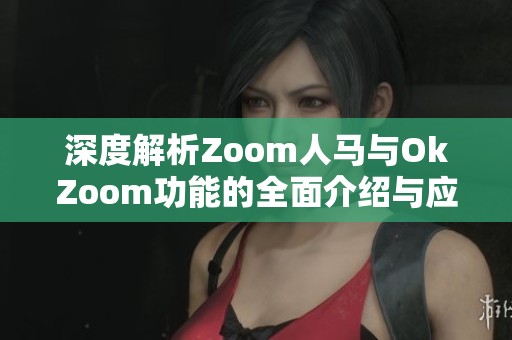 深度解析Zoom人马与OkZoom功能的全面介绍与应用