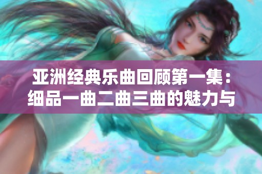 亚洲经典乐曲回顾第一集：细品一曲二曲三曲的魅力与情感