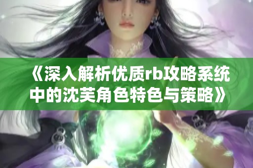 《深入解析优质rb攻略系统中的沈芙角色特色与策略》
