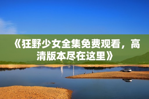 《狂野少女全集免费观看，高清版本尽在这里》