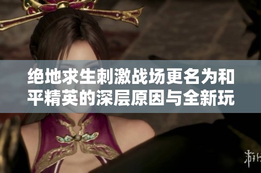 绝地求生刺激战场更名为和平精英的深层原因与全新玩法解析