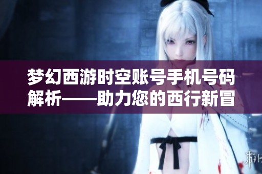梦幻西游时空账号手机号码解析——助力您的西行新冒险之旅